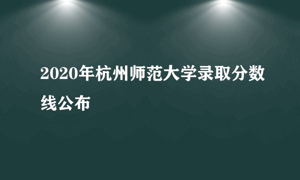 2020年杭州师范大学录取分数线公布