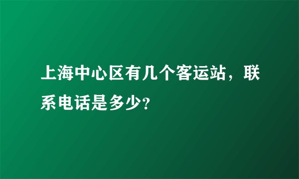 上海中心区有几个客运站,联系电话是多少?