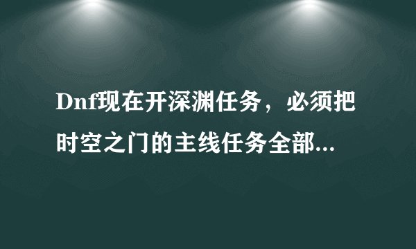 Dnf现在开深渊任务,必须把时空之门的主线任务全部完成吗?