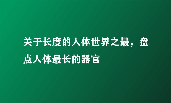 关于长度的人体世界之最，盘点人体最长的器官