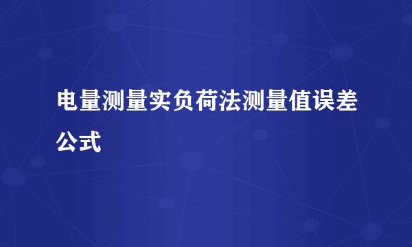 电量测量实负荷法测量值误差公式