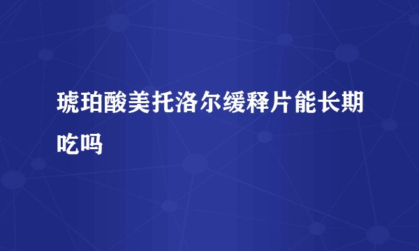 琥珀酸美托洛尔缓释片能长期吃吗