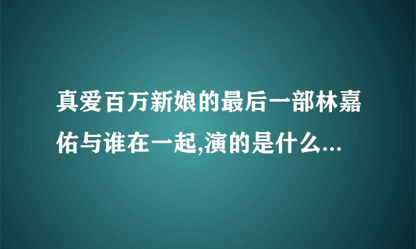 真爱百万新娘的最后一部林嘉佑与谁在一起,演的是什么及大结局
