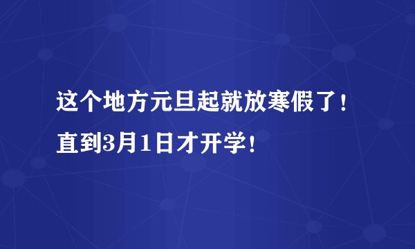 这个地方元旦起就放寒假了！直到3月1日才开学！