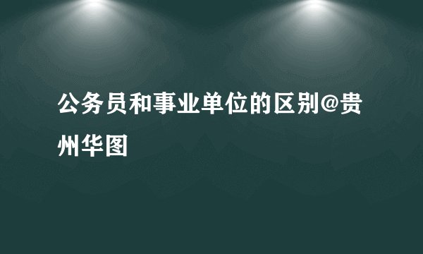 公务员和事业单位的区别@贵州华图