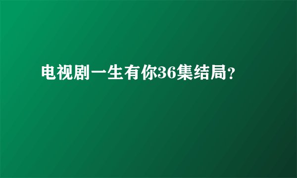 电视剧一生有你36集结局？