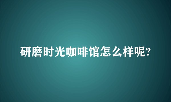 研磨时光咖啡馆怎么样呢?