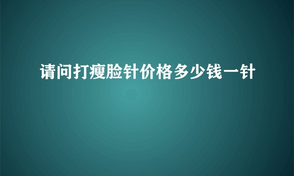 请问打瘦脸针价格多少钱一针