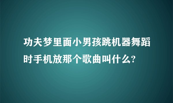 功夫梦里面小男孩跳机器舞蹈时手机放那个歌曲叫什么?