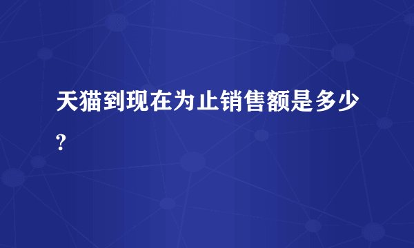 天猫到现在为止销售额是多少?