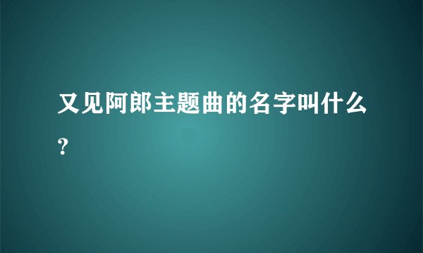 又见阿郎主题曲的名字叫什么？