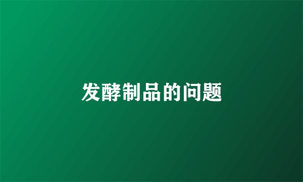 发酵制品的问题