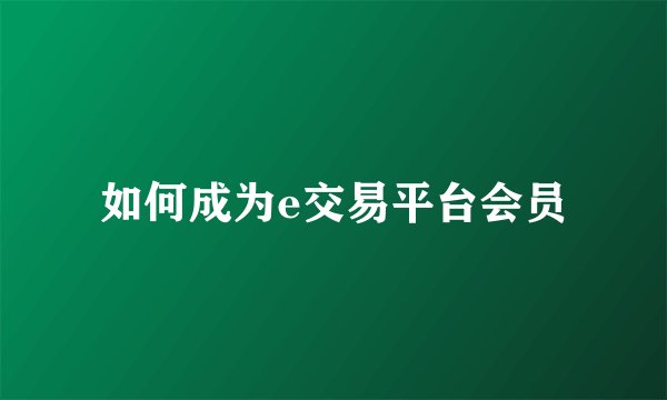 如何成为e交易平台会员
