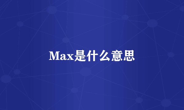Max是什么意思