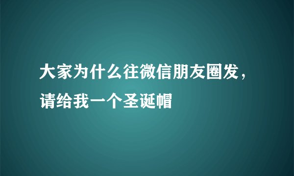 大家为什么往微信朋友圈发，请给我一个圣诞帽