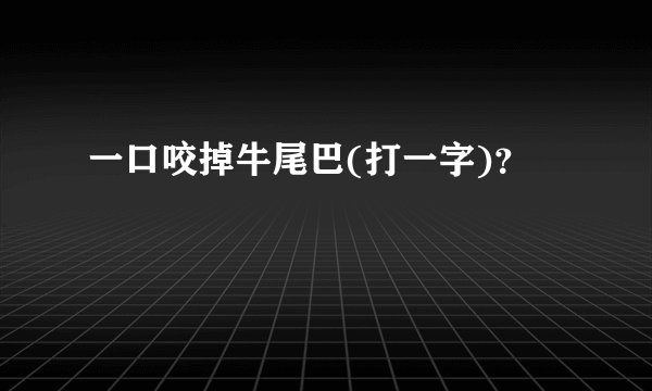 一口咬掉牛尾巴(打一字)？