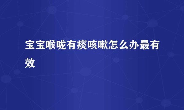 宝宝喉咙有痰咳嗽怎么办最有效
