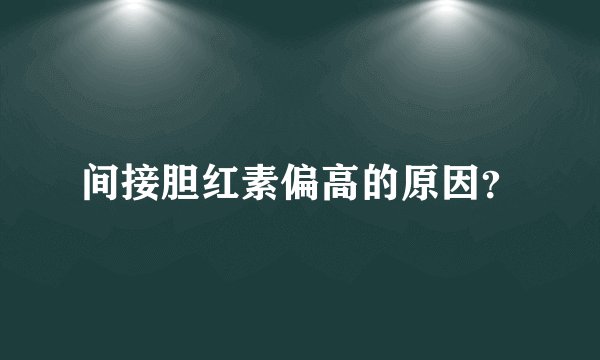 间接胆红素偏高的原因？
