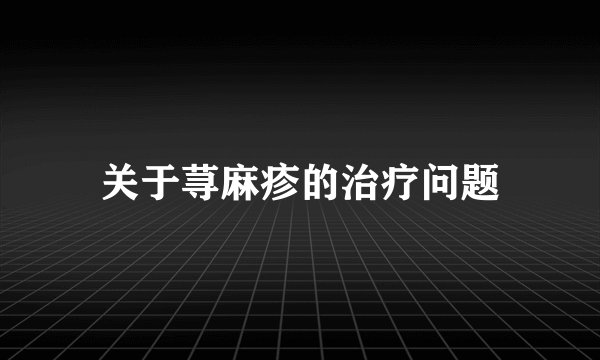 关于荨麻疹的治疗问题