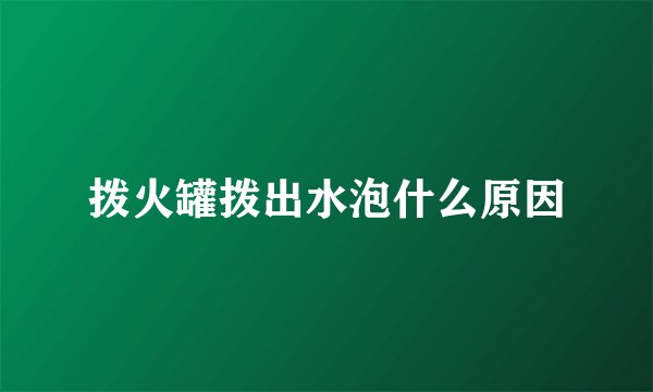 拨火罐拨出水泡什么原因