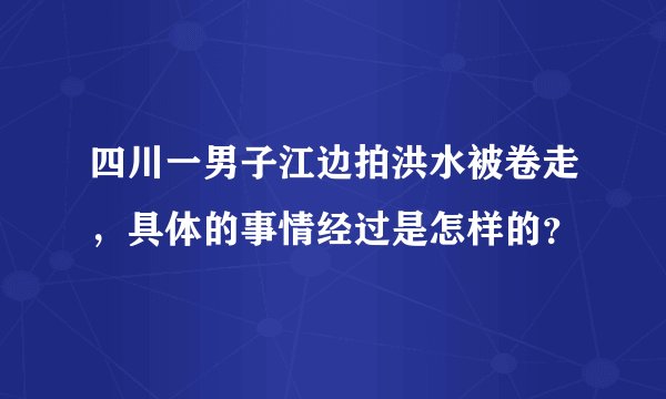 四川一男子江边拍洪水被卷走,具体的事情经过是怎样的?