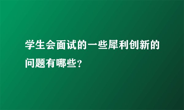 学生会面试的一些犀利创新的问题有哪些？