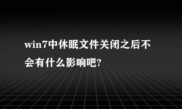 win7中休眠文件关闭之后不会有什么影响吧?