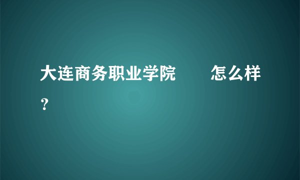 大连商务职业学院　　怎么样？