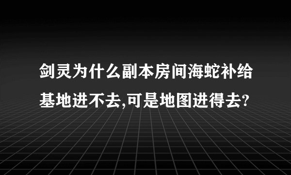 剑灵为什么副本房间海蛇补给基地进不去,可是地图进得去?