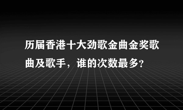 历届香港十大劲歌金曲金奖歌曲及歌手，谁的次数最多？