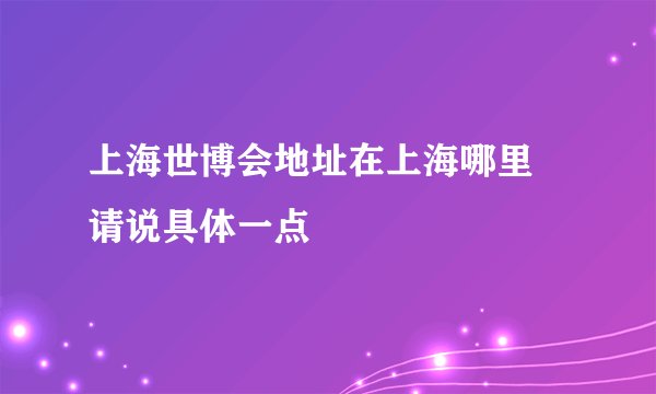 上海世博会地址在上海哪里 请说具体一点