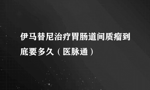 伊马替尼治疗胃肠道间质瘤到底要多久(医脉通)