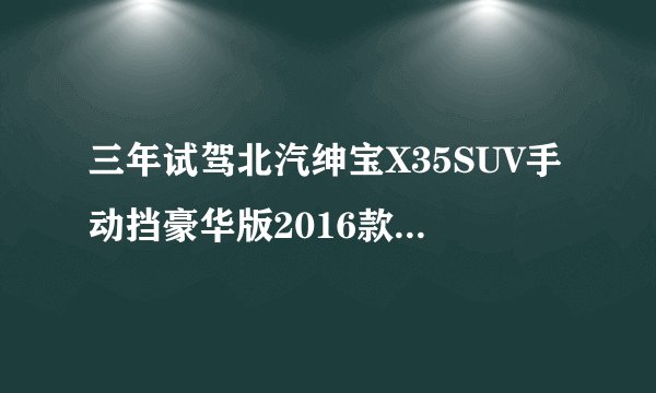 三年试驾北汽绅宝X35SUV手动挡豪华版2016款卖多少钱？