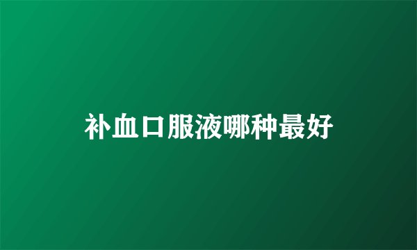 补血口服液哪种最好