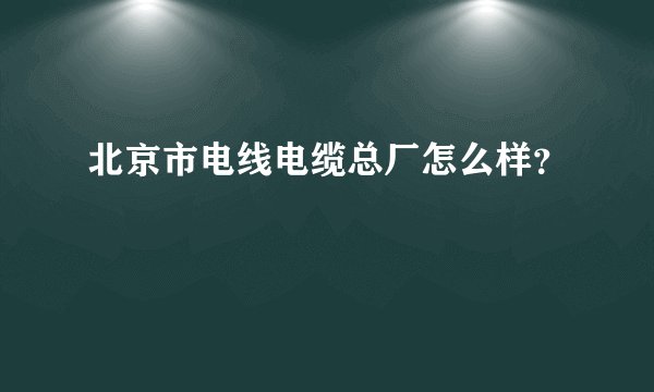 北京市电线电缆总厂怎么样?