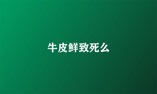 牛皮鲜致死么