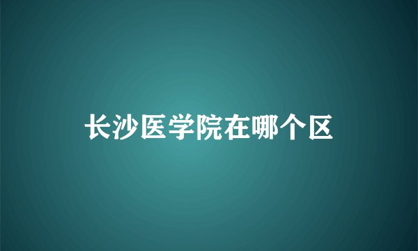 长沙医学院在哪个区