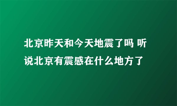 北京昨天和今天地震了吗 听说北京有震感在什么地方了