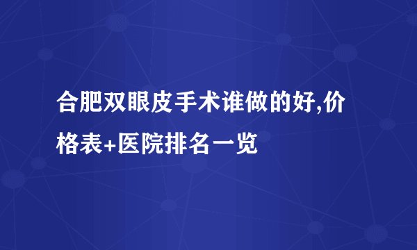 合肥双眼皮手术谁做的好,价格表+医院排名一览