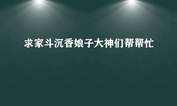 求家斗沉香娘子大神们帮帮忙