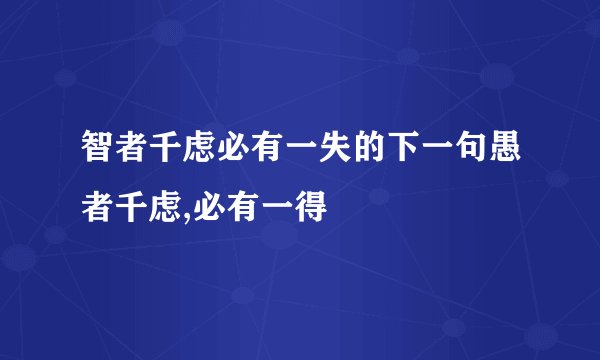智者千虑必有一失的下一句愚者千虑,必有一得