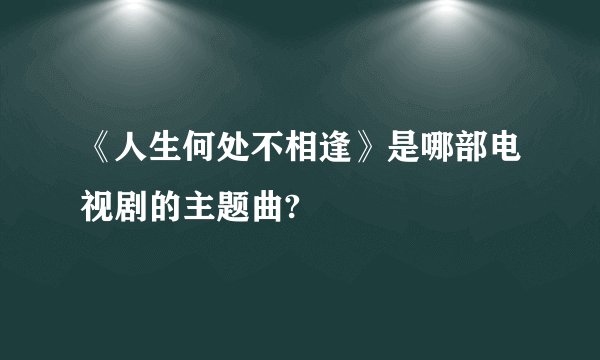 《人生何处不相逢》是哪部电视剧的主题曲?
