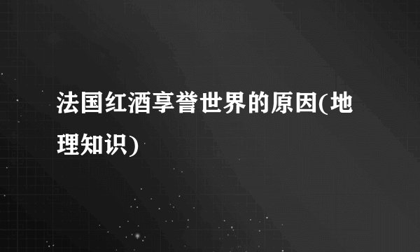 法国红酒享誉世界的原因(地理知识)
