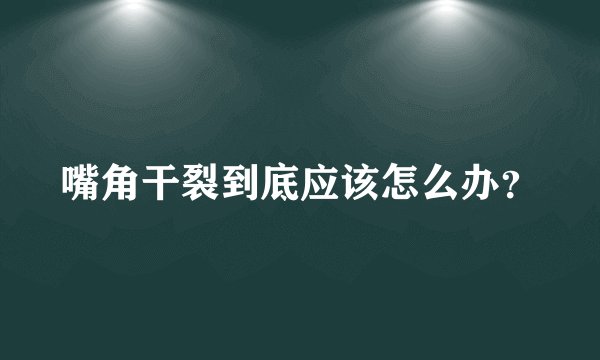 嘴角干裂到底应该怎么办？