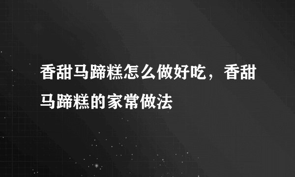 香甜马蹄糕怎么做好吃，香甜马蹄糕的家常做法
