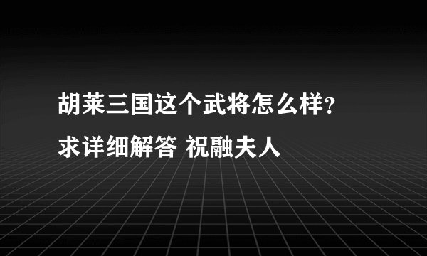 胡莱三国这个武将怎么样？ 求详细解答 祝融夫人