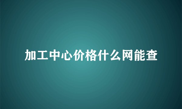 加工中心价格什么网能查