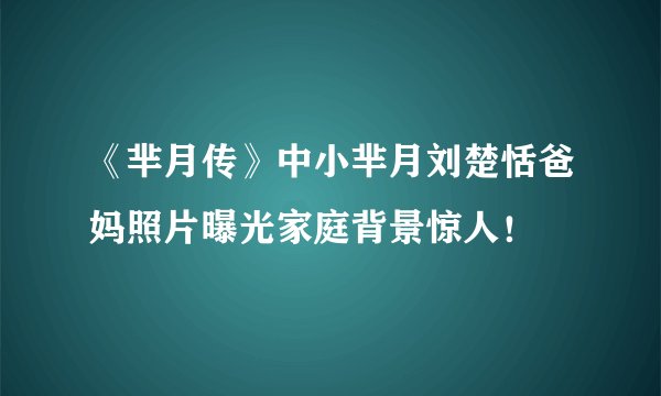 《芈月传》中小芈月刘楚恬爸妈照片曝光家庭背景惊人!