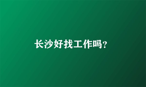 长沙好找工作吗？