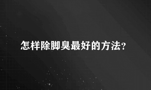 怎样除脚臭最好的方法？